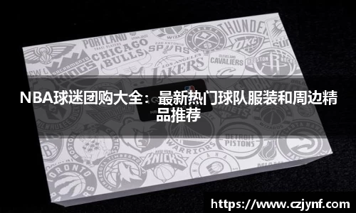 NBA球迷团购大全：最新热门球队服装和周边精品推荐